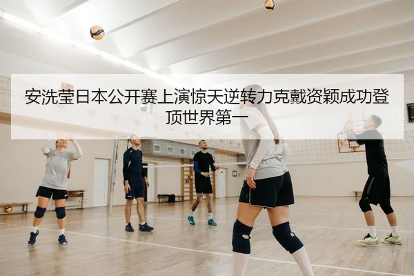 安洗莹日本公开赛上演惊天逆转力克戴资颖成功登顶世界第一